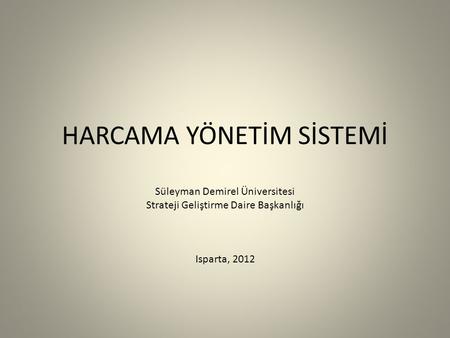 HARCAMA YÖNETİM SİSTEMİ Süleyman Demirel Üniversitesi Strateji Geliştirme Daire Başkanlığı Isparta, 2012.