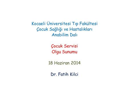 Kocaeli Üniversitesi Tıp Fakültesi Çocuk Sağlığı ve Hastalıkları Anabilim Dalı Çocuk Servisi Olgu Sunumu 18 Haziran 2014 Dr. Fatih Kilci.