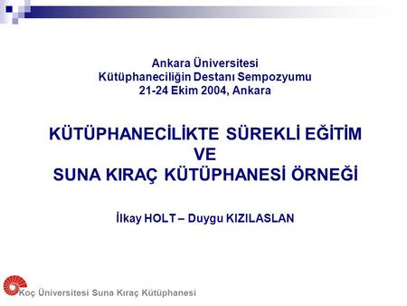 Koç Üniversitesi Suna Kıraç Kütüphanesi Ankara Üniversitesi Kütüphaneciliğin Destanı Sempozyumu 21-24 Ekim 2004, Ankara KÜTÜPHANECİLİKTE SÜREKLİ EĞİTİM.