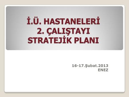 İ.Ü. HASTANELERİ 2. ÇALIŞTAYI STRATEJİK PLANI 16-17.Şubat.2013 ENEZ.