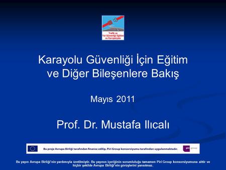 Karayolu Güvenliği İçin Eğitim ve Diğer Bileşenlere Bakış Mayıs 2011 Prof. Dr. Mustafa Ilıcalı Bu yayın Avrupa Birliği’nin yardımıyla üretilmiştir. Bu.