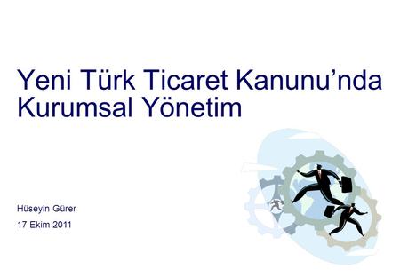 Yeni Türk Ticaret Kanunu’nda Kurumsal Yönetim Hüseyin Gürer 17 Ekim 2011.