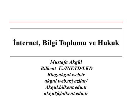 Mustafa Akgül Bilkent Ü./INETD/LKD Blog.akgul.web.tr akgul.web.tr/yazilar/ Akgul.bilkent.edu.tr İnternet, Bilgi Toplumu ve Hukuk.