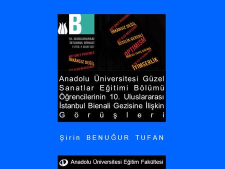Şirin BENUĞUR TUFAN Anadolu Üniversitesi Güzel Sanatlar Eğitimi Bölümü Öğrencilerinin 10. Uluslararası İstanbul Bienali Gezisine İlişkin Görüşleri Anadolu.