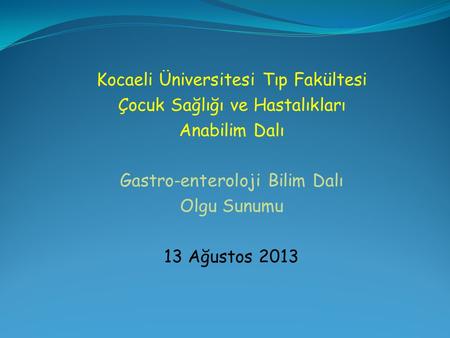 Kocaeli Üniversitesi Tıp Fakültesi Çocuk Sağlığı ve Hastalıkları Anabilim Dalı Gastro-enteroloji Bilim Dalı Olgu Sunumu 13 Ağustos 2013.