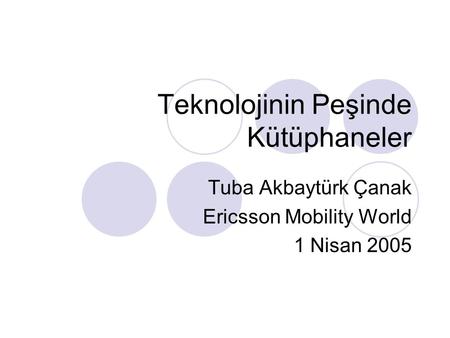 Teknolojinin Peşinde Kütüphaneler Tuba Akbaytürk Çanak Ericsson Mobility World 1 Nisan 2005.
