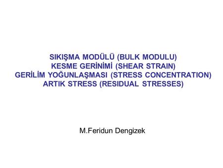 SIKIŞMA MODÜLÜ (BULK MODULU) KESME GERİNİMİ (SHEAR STRAIN) GERİLİM YOĞUNLAŞMASI (STRESS CONCENTRATION) ARTIK STRESS (RESIDUAL STRESSES) M.Feridun Dengizek.
