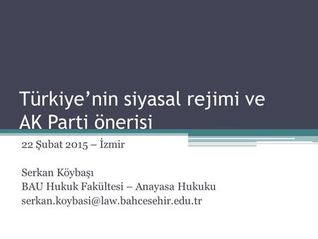 Türkiye’nin siyasal rejimi ve AK Parti önerisi 22 Şubat 2015 – İzmir Serkan Köybaşı BAU Hukuk Fakültesi – Anayasa Hukuku