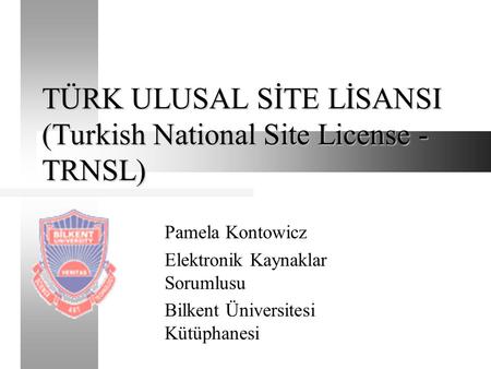 TÜRK ULUSAL SİTE LİSANSI (Turkish National Site License - TRNSL) Pamela Kontowicz Elektronik Kaynaklar Sorumlusu Bilkent Üniversitesi Kütüphanesi.