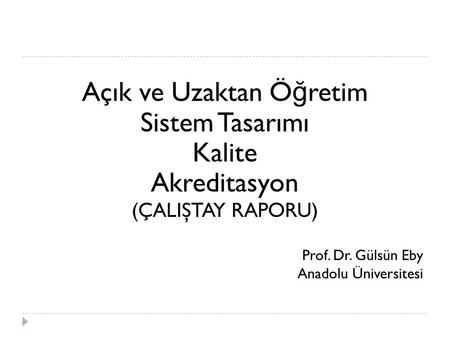 Açık ve Uzaktan Ö ğ retim Sistem Tasarımı Kalite Akreditasyon (ÇALIŞTAY RAPORU) Prof. Dr. Gülsün Eby Anadolu Üniversitesi.
