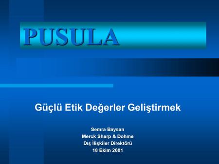 PUSULA Güçlü Etik Değerler Geliştirmek Semra Baysan Merck Sharp & Dohme Dış İlişkiler Direktörü 18 Ekim 2001.
