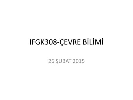 IFGK308-ÇEVRE BİLİMİ 26 ŞUBAT 2015.