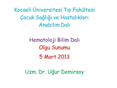 Kocaeli Üniversitesi Tıp Fakültesi Çocuk Sağlığı ve Hastalıkları Anabilim Dalı Hematoloji Bilim Dalı Olgu Sunumu 5 Mart 2013 Uzm. Dr. Uğur Demirsoy.