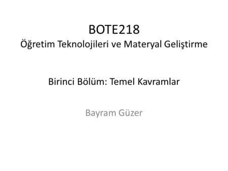 BOTE218 Öğretim Teknolojileri ve Materyal Geliştirme Birinci Bölüm: Temel Kavramlar Bayram Güzer.
