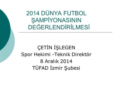 2014 DÜNYA FUTBOL ŞAMPİYONASININ DEĞERLENDİRİLMESİ ÇETİN İŞLEGEN Spor Hekimi -Teknik Direktör 8 Aralık 2014 TÜFAD İzmir Şubesi.