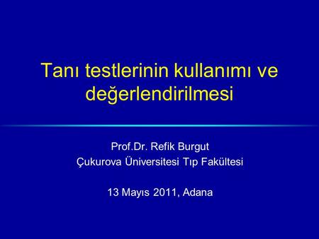 Tanı testlerinin kullanımı ve değerlendirilmesi Prof.Dr. Refik Burgut Çukurova Üniversitesi Tıp Fakültesi 13 Mayıs 2011, Adana.