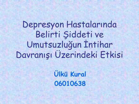 Depresyon Hastalarında Belirti Şiddeti ve Umutsuzluğun İntihar Davranışı Üzerindeki Etkisi Ülkü Kural 06010638.