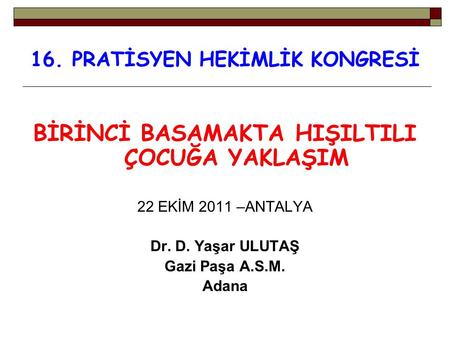 16. PRATİSYEN HEKİMLİK KONGRESİ BİRİNCİ BASAMAKTA HIŞILTILI ÇOCUĞA YAKLAŞIM 22 EKİM 2011 –ANTALYA Dr. D. Yaşar ULUTAŞ Gazi Paşa A.S.M. Adana.