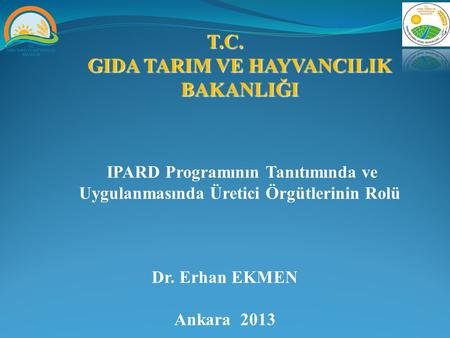 T.C. GIDA TARIM VE HAYVANCILIK BAKANLIĞI IPARD Programının Tanıtımında ve Uygulanmasında Üretici Örgütlerinin Rolü Dr. Erhan EKMEN Ankara 2013.