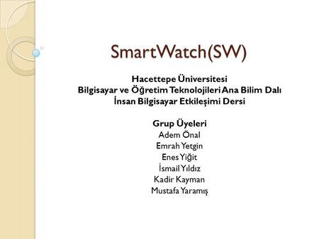 SmartWatch(SW) Hacettepe Üniversitesi Bilgisayar ve Ö ğ retim Teknolojileri Ana Bilim Dalı İ nsan Bilgisayar Etkileşimi Dersi Grup Üyeleri Adem Önal Emrah.