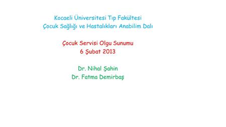 Kocaeli Üniversitesi Tıp Fakültesi Çocuk Sağlığı ve Hastalıkları Anabilim Dalı Çocuk Servisi Olgu Sunumu 6 Şubat 2013 Dr. Nihal Şahin Dr. Fatma Demirbaş.