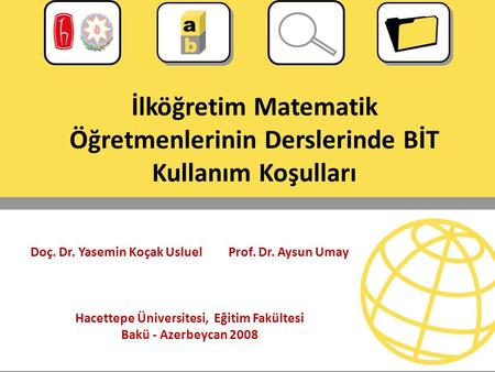 Yasemin K. Usluel Aysun Umay Hacettepe Üniversitesi, Eğitim Fakültesi Bakü- 2008 İlköğretim Matematik Öğretmenlerinin Derslerinde BİT Kullanım Koşulları.