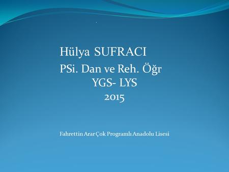 . Hülya SUFRACI PSi. Dan ve Reh. Öğr YGS- LYS 2015 Fahrettin Arar Çok Programlı Anadolu Lisesi.