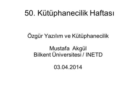 50. Kütüphanecilik Haftası Özgür Yazılım ve Kütüphanecilik Mustafa Akgül Bilkent Üniversitesi / INETD 03.04.2014.