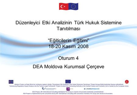 Düzenleyici Etki Analizinin Türk Hukuk Sistemine Tanıtılması “Eğiticilerin Eğitimi” 18-20 Kasım 2008 Oturum 4 DEA Moldova Kurumsal Çerçeve.