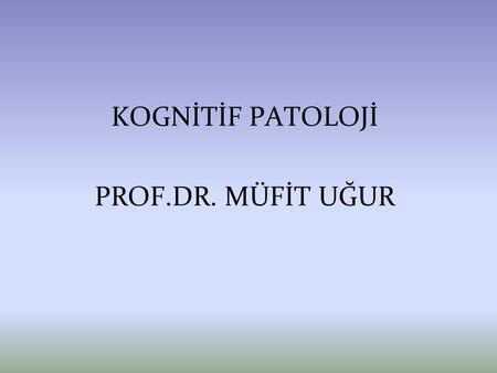 KOGNİTİF PATOLOJİ PROF.DR. MÜFİT UĞUR