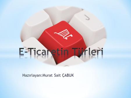 Hazırlayan:Murat Sait ÇABUK. 1: B2B (Business to Business): Sirketler Arası Elektronik Ticaret * B2B’nin temeli, sirketlerin internet uzerinden birbirine.