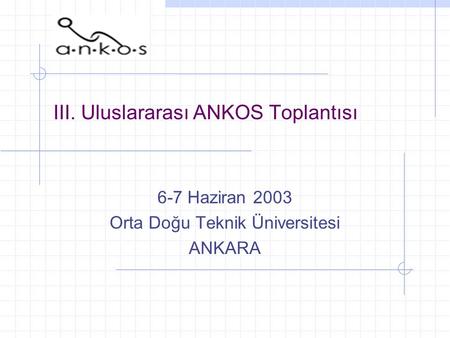 III. Uluslararası ANKOS Toplantısı 6-7 Haziran 2003 Orta Doğu Teknik Üniversitesi ANKARA.