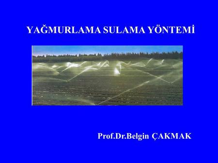 YAĞMURLAMA SULAMA YÖNTEMİ Prof.Dr.Belgin ÇAKMAK. YAĞMURLAMA SULAMA YÖNTEMİ Sulama suyu borularla araziye iletilir ve borular üzerindeki yağmurlama başlıklarından.