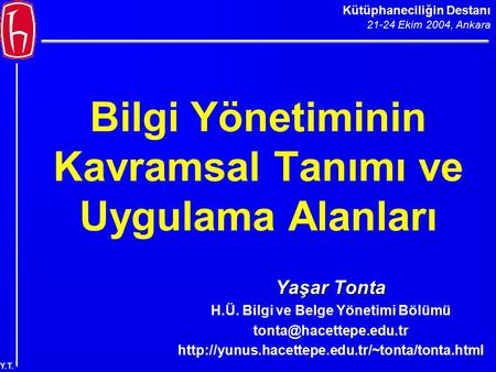Kütüphaneciliğin Destanı 21-24 Ekim 2004, Ankara Y.T. Bilgi Yönetiminin Kavramsal Tanımı ve Uygulama Alanları Yaşar Tonta H.Ü. Bilgi ve Belge Yönetimi.