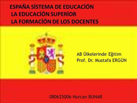 ESPAÑA SİSTEMA DE EDUCACİÓN LA EDUCACİÓN SUPERİOR LA FORMACİÓN DE LOS DOCENTES AB Ülkelerinde Eğitim Prof. Dr. Mustafa ERGÜN 080625006-Nurcan BUNAR.
