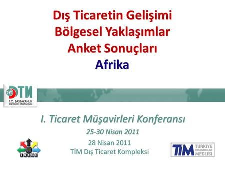 Dış Ticaretin Gelişimi Bölgesel Yaklaşımlar Anket Sonuçları Afrika I. Ticaret Müşavirleri Konferansı 25-30 Nisan 2011 28 Nisan 2011 TİM Dış Ticaret Kompleksi.