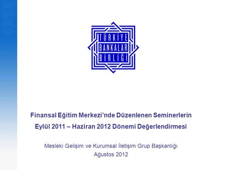 Finansal Eğitim Merkezi’nde Düzenlenen Seminerlerin Eylül 2011 – Haziran 2012 Dönemi Değerlendirmesi Mesleki Gelişim ve Kurumsal İletişim Grup Başkanlığı.