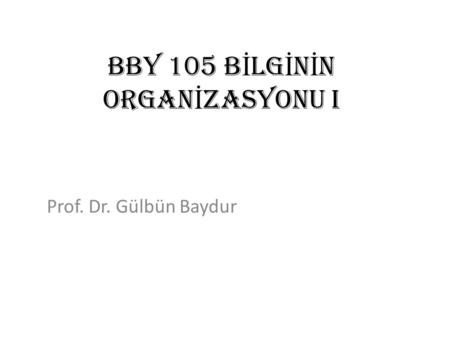 BBY 105 B İ LG İ N İ N ORGAN İ ZASYONU I Prof. Dr. Gülbün Baydur.