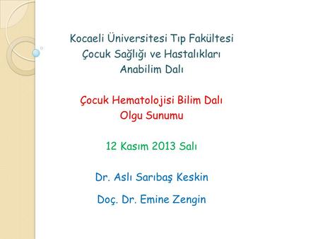 Kocaeli Üniversitesi Tıp Fakültesi Çocuk Sağlığı ve Hastalıkları Anabilim Dalı Çocuk Hematolojisi Bilim Dalı Olgu Sunumu 12 Kasım 2013 Salı Dr. Aslı Sarıbaş.