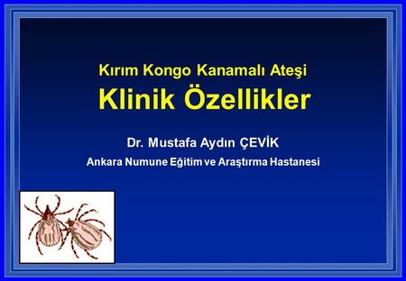 Kırım Kongo Kanamalı Ateşi Klinik Özellikler Dr. Mustafa Aydın ÇEVİK Ankara Numune Eğitim ve Araştırma Hastanesi.