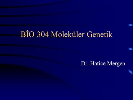 BİO 304 Moleküler Genetik Dr. Hatice Mergen.