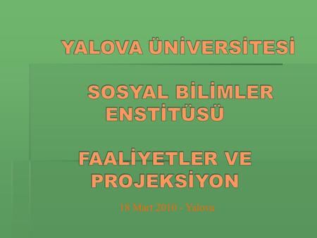 18 Mart 2010 - Yalova.  22 Mayıs 2008 tarih ve 5765 sayılı kanun ile kurulmuş olan Yalova Üniversitesi Sosyal Bilimler Enstitüsü 2009-2010 Eğitim Öğretim.