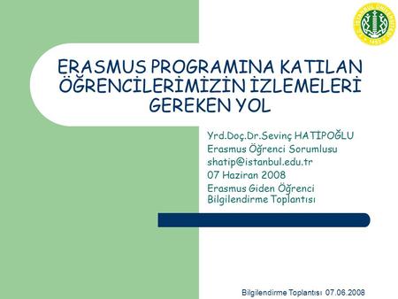 Bilgilendirme Toplantısı 07.06.2008 ERASMUS PROGRAMINA KATILAN ÖĞRENCİLERİMİZİN İZLEMELERİ GEREKEN YOL Yrd.Doç.Dr.Sevinç HATİPOĞLU Erasmus Öğrenci Sorumlusu.