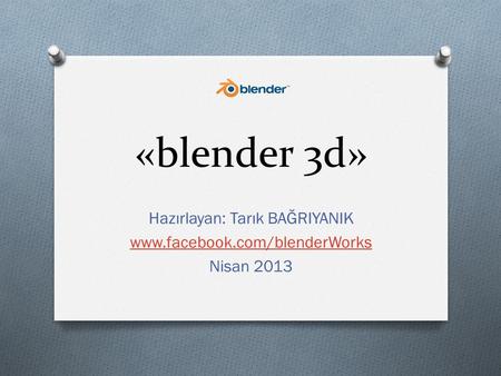 «blender 3d» Hazırlayan: Tarık BAĞRIYANIK www.facebook.com/blenderWorks Nisan 2013.