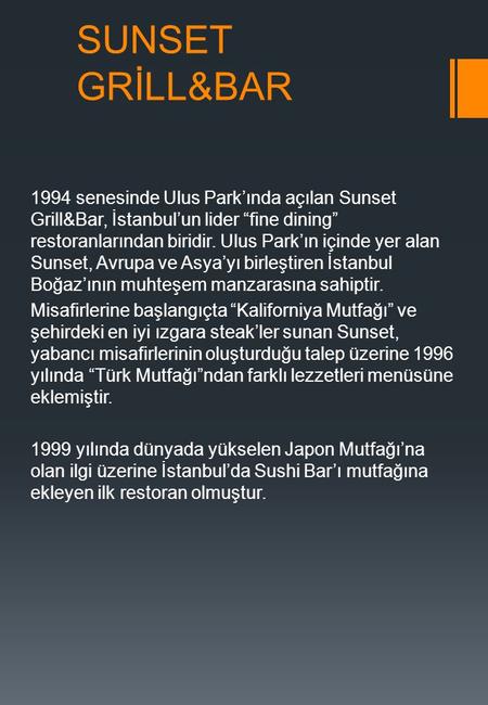 SUNSET GRİLL&BAR 1994 senesinde Ulus Park’ında açılan Sunset Grill&Bar, İstanbul’un lider “fine dining” restoranlarından biridir. Ulus Park’ın içinde yer.