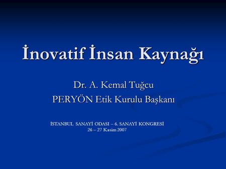İnovatif İnsan Kaynağı Dr. A. Kemal Tuğcu PERYÖN Etik Kurulu Başkanı İSTANBUL SANAYİ ODASI – 6. SANAYİ KONGRESİ 26 – 27 Kasim 2007.