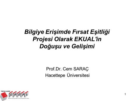 1 Bilgiye Erişimde Fırsat Eşitliği Projesi Olarak EKUAL'in Doğuşu ve Gelişimi Prof.Dr. Cem SARAÇ Hacettepe Üniversitesi.