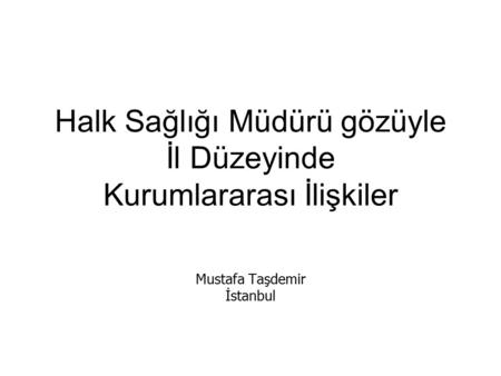 Halk Sağlığı Müdürü gözüyle İl Düzeyinde Kurumlararası İlişkiler Mustafa Taşdemir İstanbul.