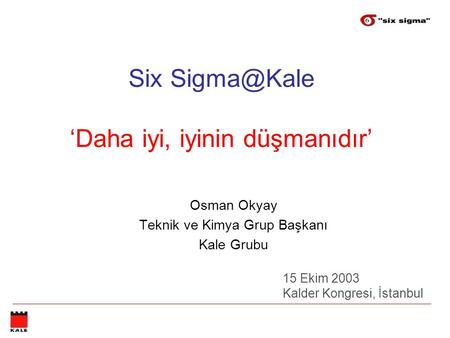 Six ‘Daha iyi, iyinin düşmanıdır’ Osman Okyay Teknik ve Kimya Grup Başkanı Kale Grubu 15 Ekim 2003 Kalder Kongresi, İstanbul.