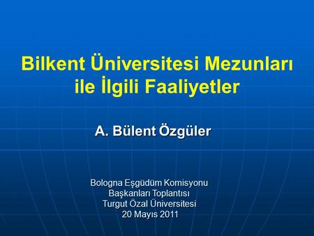Bologna Eşgüdüm Komisyonu Başkanları Toplantısı Turgut Özal Üniversitesi 20 Mayıs 2011 20 Mayıs 2011 A. Bülent Özgüler Bilkent Üniversitesi Mezunları ile.